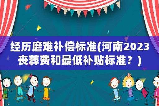 經歷磨難補償標準(河南2023喪葬費和最低補貼標準？)