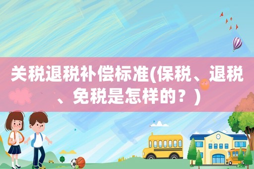 關(guān)稅退稅補(bǔ)償標(biāo)準(zhǔn)(保稅、退稅、免稅是怎樣的？)