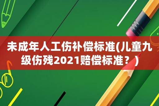 未成年人工傷補償標準(兒童九級傷殘2021賠償標準？)
