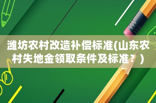 濰坊農村改造補償標準(山東農村失地金領取條件及標準？)