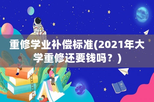 重修學業補償標準(2021年大學重修還要錢嗎？)