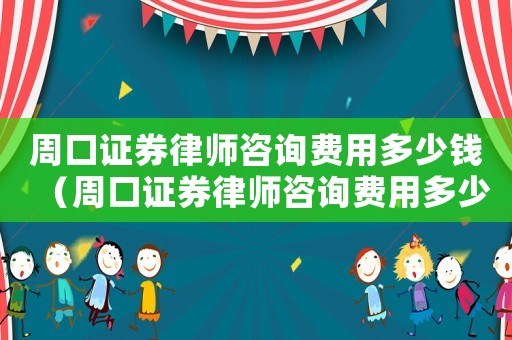周口證券律師咨詢費用多少錢（周口證券律師咨詢費用多少）