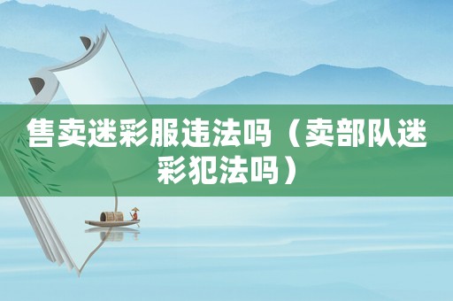 售賣迷彩服違法嗎（賣部隊迷彩犯法嗎）