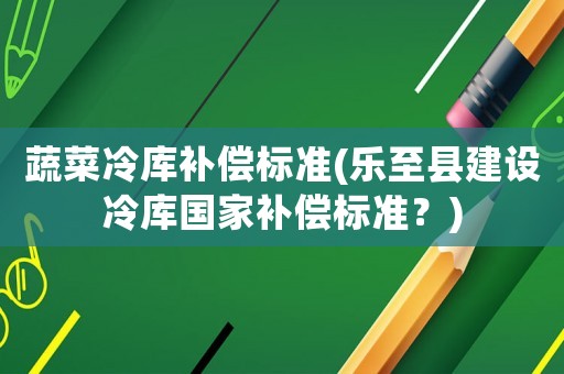 蔬菜冷庫(kù)補(bǔ)償標(biāo)準(zhǔn)(樂(lè)至縣建設(shè)冷庫(kù)國(guó)家補(bǔ)償標(biāo)準(zhǔn)？)