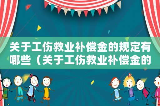 關于工傷救業補償金的規定有哪些（關于工傷救業補償金的規定）
