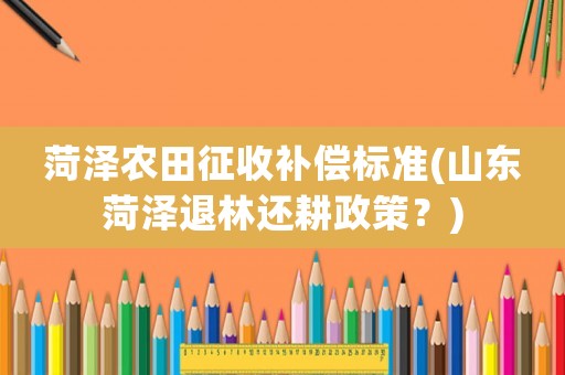 菏澤農(nóng)田征收補(bǔ)償標(biāo)準(zhǔn)(山東菏澤退林還耕政策？)