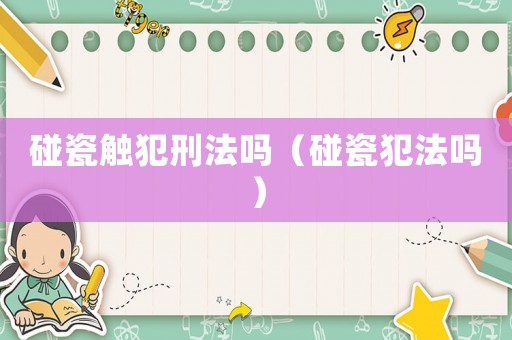 碰瓷觸犯刑法嗎（碰瓷犯法嗎）