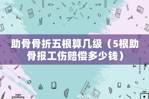 助骨骨折五根算幾級（5根助骨報工傷賠償多少錢）