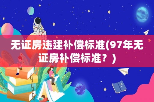 無證房違建補償標準(97年無證房補償標準？)