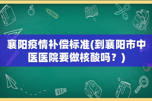 襄陽疫情補償標準(到襄陽市中醫醫院要做核酸嗎？)