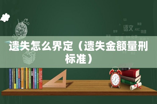 遺失怎么界定（遺失金額量刑標(biāo)準(zhǔn)）