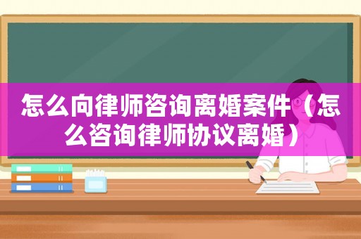 怎么向律師咨詢離婚案件（怎么咨詢律師協議離婚）