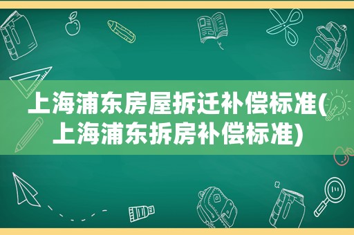 上海浦東房屋拆遷補償標準(上海浦東拆房補償標準)
