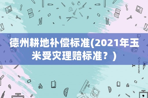 德州耕地補償標準(2021年玉米受災理賠標準？)