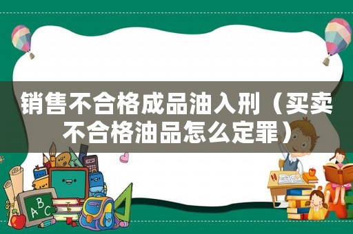 銷售不合格成品油入刑（買賣不合格油品怎么定罪）