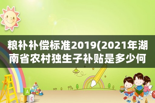 糧補補償標準2019(2021年湖南省農村獨生子補貼是多少何時補下來)