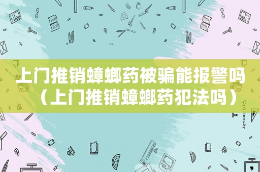 上門推銷蟑螂藥被騙能報警嗎（上門推銷蟑螂藥犯法嗎）