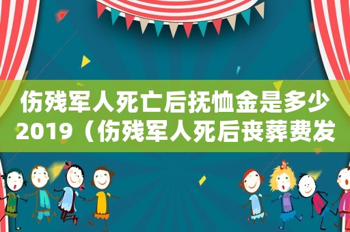 傷殘軍人死亡后撫恤金是多少2019（傷殘軍人死后喪葬費發放標準）