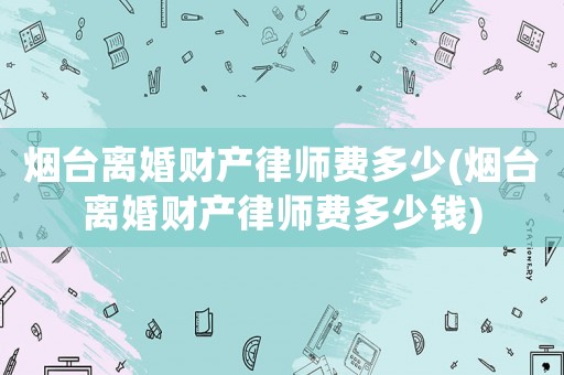 煙臺離婚財產律師費多少(煙臺離婚財產律師費多少錢)