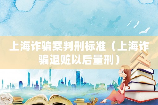 上海詐騙案判刑標準（上海詐騙退贓以后量刑）