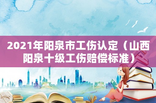 2021年陽泉市工傷認定（山西陽泉十級工傷賠償標準）