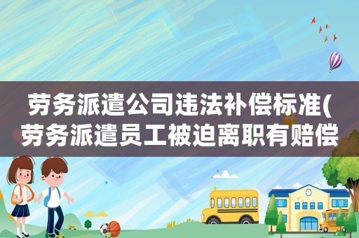 勞務(wù)派遣公司違法補(bǔ)償標(biāo)準(zhǔn)(勞務(wù)派遣員工被迫離職有賠償嗎)