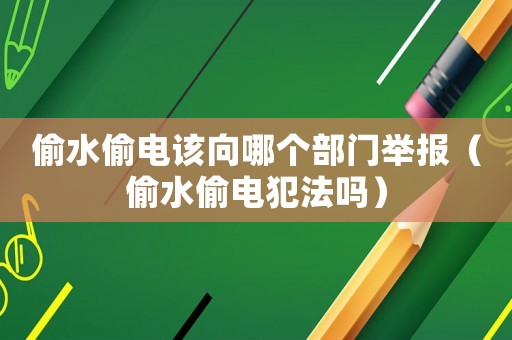 偷水偷電該向哪個部門舉報（偷水偷電犯法嗎）