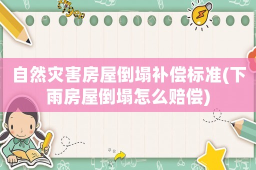 自然災害房屋倒塌補償標準(下雨房屋倒塌怎么賠償)