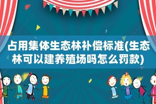 占用集體生態林補償標準(生態林可以建養殖場嗎怎么罰款)