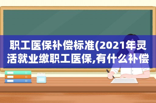 職工醫保補償標準(2021年靈活就業繳職工醫保,有什么補償費？)