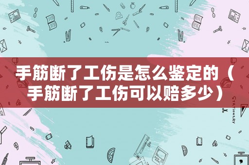手筋斷了工傷是怎么鑒定的（手筋斷了工傷可以賠多少）