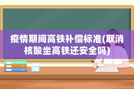 疫情期間高鐵補償標準(取消核酸坐高鐵還安全嗎)