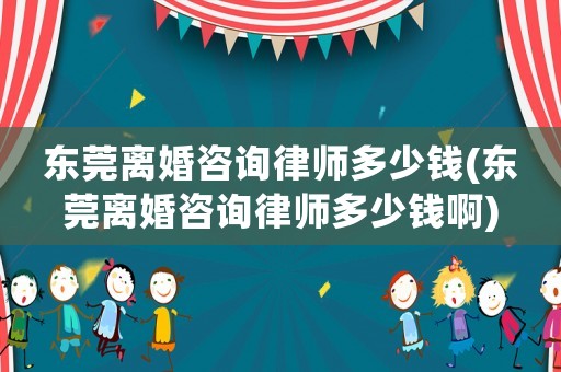 東莞離婚咨詢律師多少錢(東莞離婚咨詢律師多少錢啊)