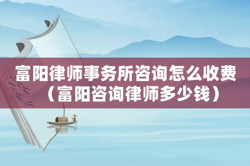 富陽律師事務所咨詢怎么收費（富陽咨詢律師多少錢）