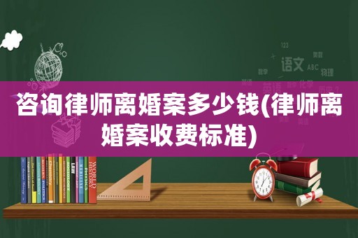 咨詢律師離婚案多少錢(律師離婚案收費標準)