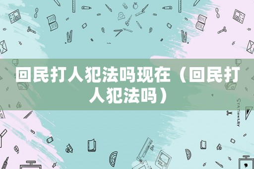 回民打人犯法嗎現在（回民打人犯法嗎）
