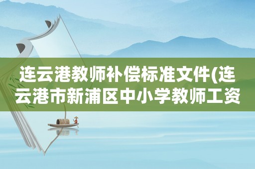 連云港教師補償標準文件(連云港市新浦區中小學教師工資水平多少？)