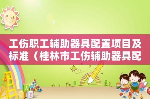 工傷職工輔助器具配置項目及標(biāo)準(zhǔn)（桂林市工傷輔助器具配置項目）