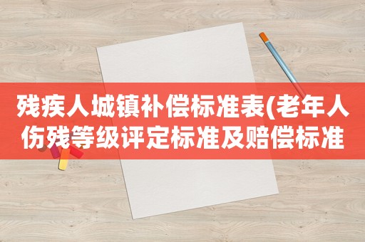 殘疾人城鎮(zhèn)補償標準表(老年人傷殘等級評定標準及賠償標準？)