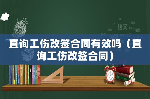 直詢工傷改簽合同有效嗎（直詢工傷改簽合同）