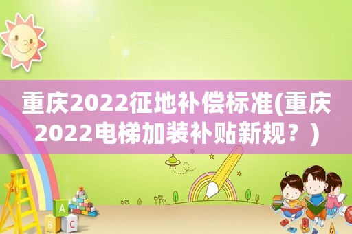 重慶2022征地補償標準(重慶2022電梯加裝補貼新規？)