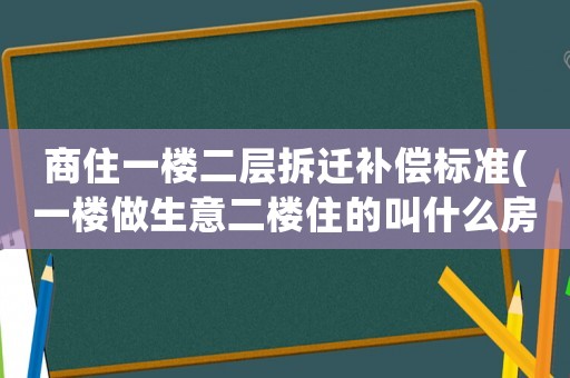 商住一樓二層拆遷補(bǔ)償標(biāo)準(zhǔn)(一樓做生意二樓住的叫什么房？)