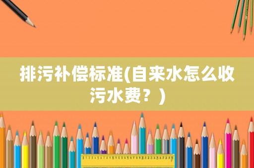 排污補償標準(自來水怎么收污水費？)