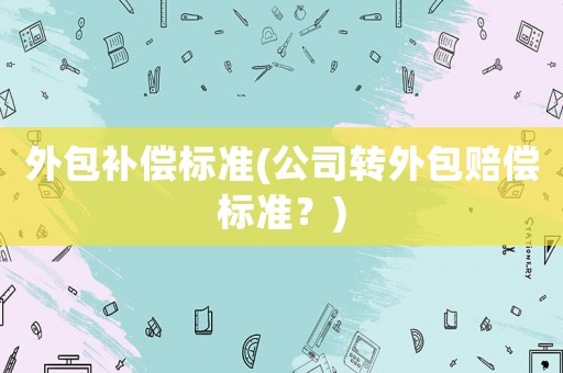 外包補(bǔ)償標(biāo)準(zhǔn)(公司轉(zhuǎn)外包賠償標(biāo)準(zhǔn)？)