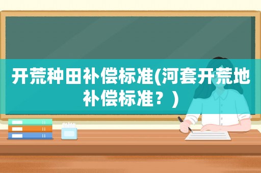 開荒種田補償標準(河套開荒地補償標準？)