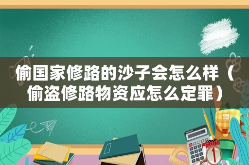 偷國家修路的沙子會怎么樣（偷盜修路物資應怎么定罪）