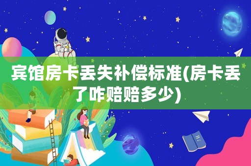 賓館房卡丟失補償標準(房卡丟了咋賠賠多少)