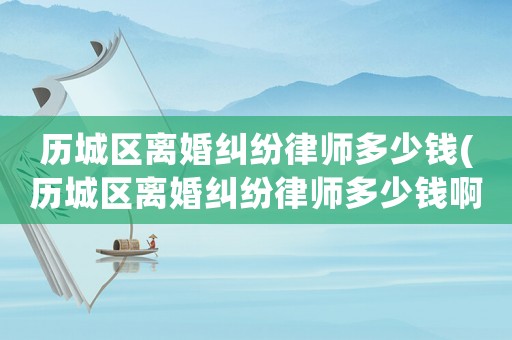 歷城區離婚糾紛律師多少錢(歷城區離婚糾紛律師多少錢啊)