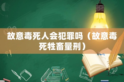 故意毒死人會(huì)犯罪嗎（故意毒死牲畜量刑）
