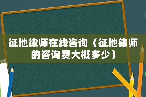 征地律師在線咨詢（征地律師的咨詢費大概多少）